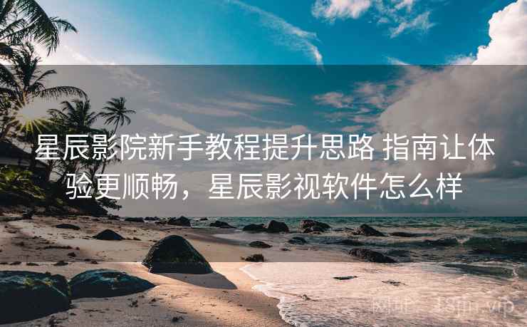 星辰影院新手教程提升思路 指南让体验更顺畅，星辰影视软件怎么样