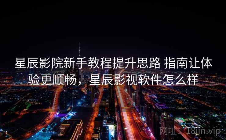 星辰影院新手教程提升思路 指南让体验更顺畅,星辰影视软件怎么样 星辰影院新手教程提升思路 指南让体验更顺畅,星辰影视软件怎么样