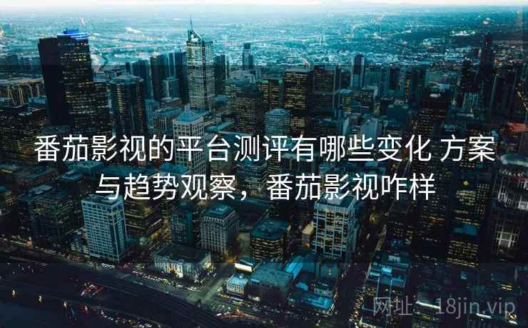 番茄影视的平台测评有哪些变化 方案与趋势观察,番茄影视咋样 番茄影视的平台测评有哪些变化 方案与趋势观察,番茄影视咋样