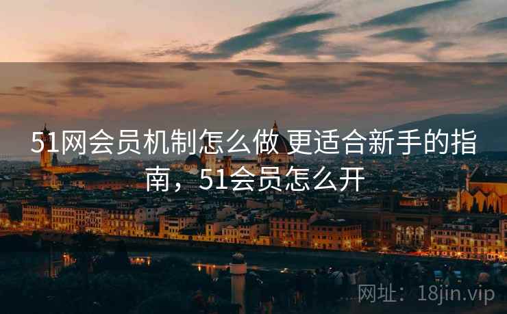 51网会员机制怎么做 更适合新手的指南，51会员怎么开
