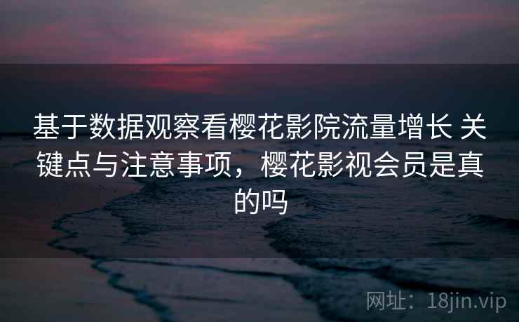 基于数据观察看樱花影院流量增长 关键点与注意事项，樱花影视会员是真的吗