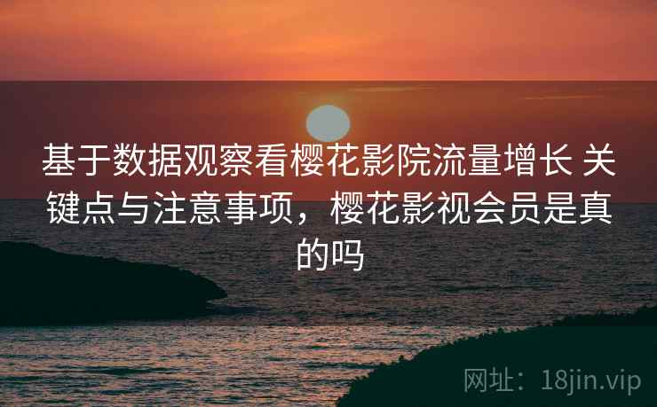 基于数据观察看樱花影院流量增长 关键点与注意事项，樱花影视会员是真的吗