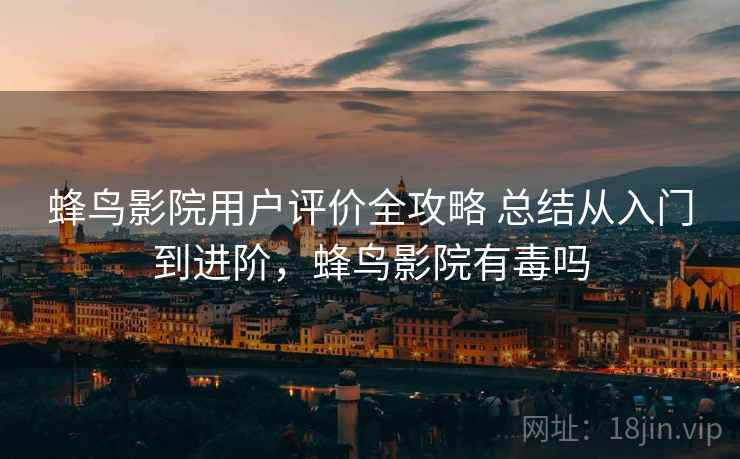 蜂鸟影院用户评价全攻略 总结从入门到进阶，蜂鸟影院有毒吗