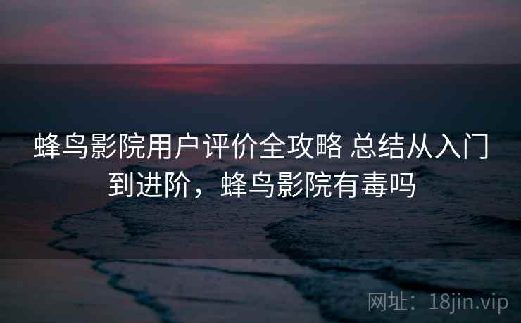 蜂鸟影院用户评价全攻略 总结从入门到进阶，蜂鸟影院有毒吗