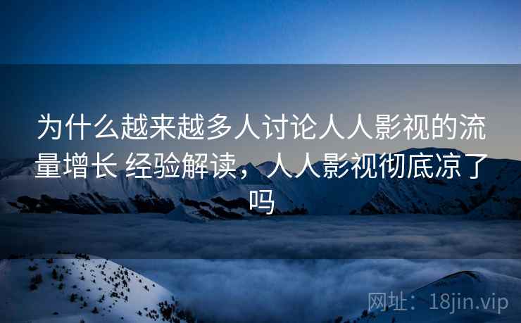 为什么越来越多人讨论人人影视的流量增长 经验解读，人人影视彻底凉了吗