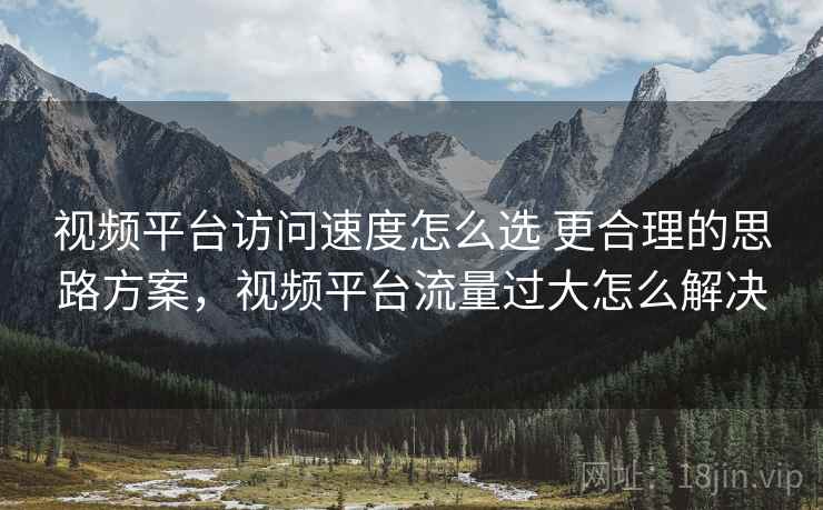 视频平台访问速度怎么选 更合理的思路方案，视频平台流量过大怎么解决