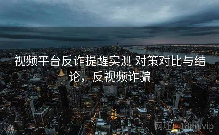 视频平台反诈提醒实测 对策对比与结论，反视频诈骗