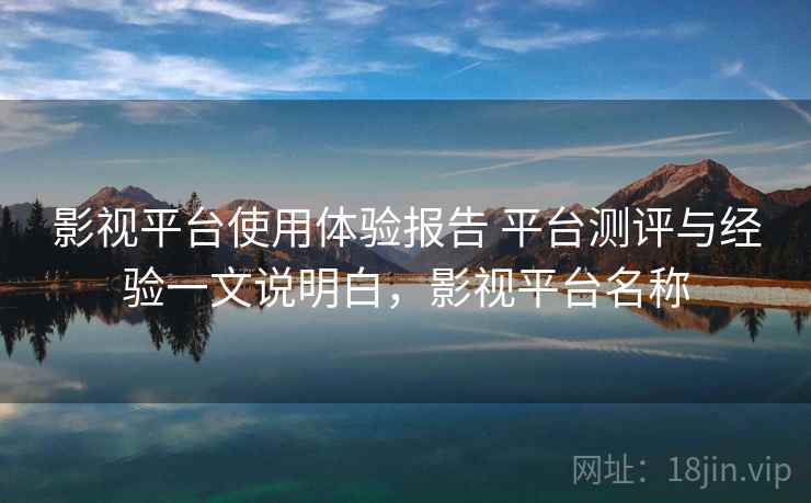 影视平台使用体验报告 平台测评与经验一文说明白，影视平台名称