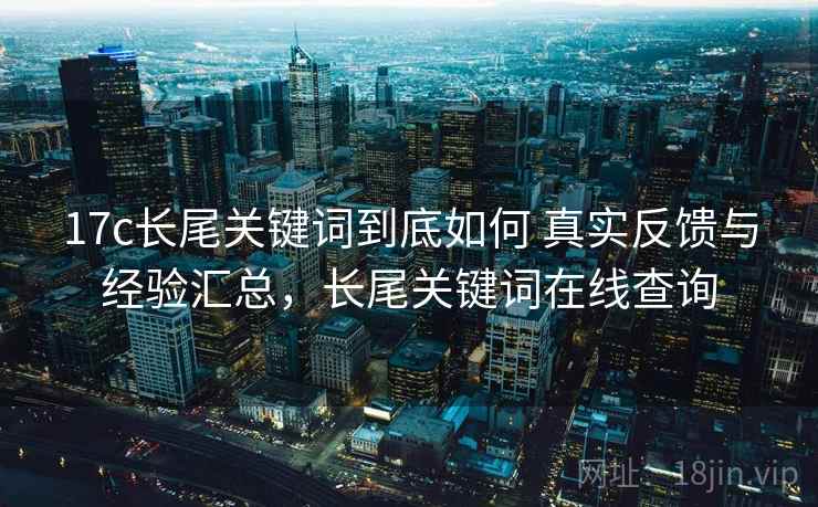 17c长尾关键词到底如何 真实反馈与经验汇总，长尾关键词在线查询