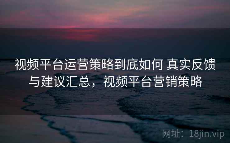 视频平台运营策略到底如何 真实反馈与建议汇总，视频平台营销策略