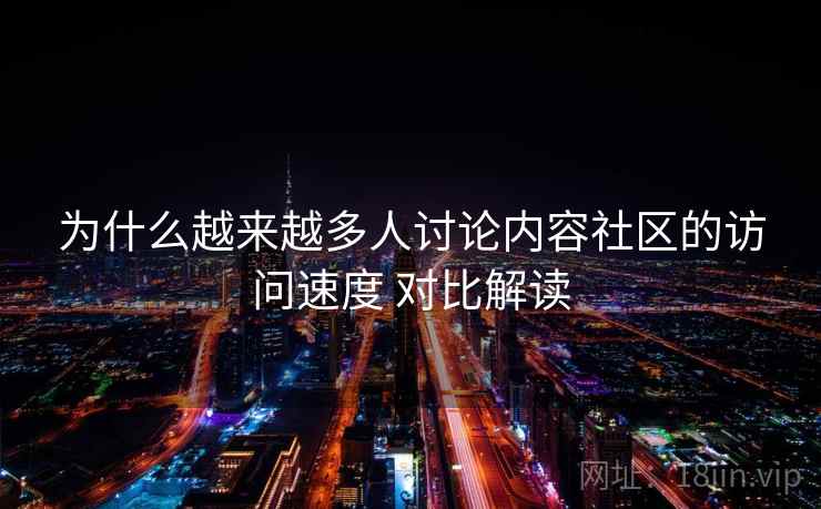 为什么越来越多人讨论内容社区的访问速度 对比解读