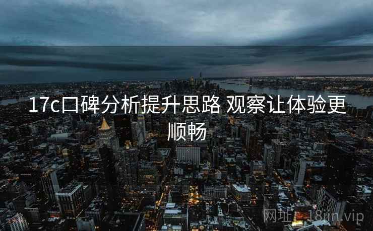 17c口碑分析提升思路 观察让体验更顺畅