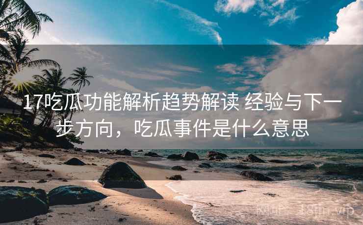 17吃瓜功能解析趋势解读 经验与下一步方向，吃瓜事件是什么意思