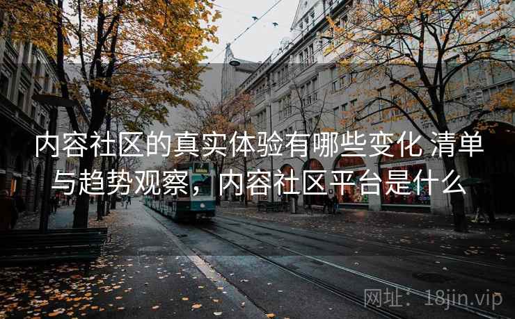 内容社区的真实体验有哪些变化 清单与趋势观察,内容社区平台是什么 内容社区的真实体验有哪些变化 清单与趋势观察,内容社区平台是什么