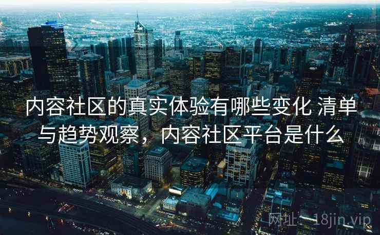 内容社区的真实体验有哪些变化 清单与趋势观察，内容社区平台是什么