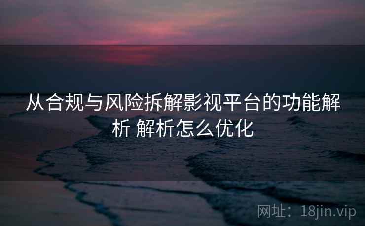 从合规与风险拆解影视平台的功能解析 解析怎么优化 从合规与风险拆解影视平台的功能解析 解析怎么优化