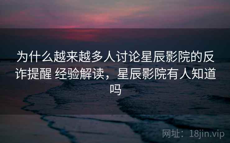 为什么越来越多人讨论星辰影院的反诈提醒 经验解读，星辰影院有人知道吗