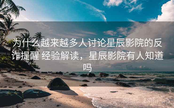 为什么越来越多人讨论星辰影院的反诈提醒 经验解读,星辰影院有人知道吗 为什么越来越多人讨论星辰影院的反诈提醒 经验解读,星辰影院有人知道吗