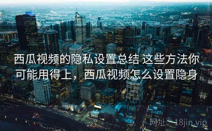 西瓜视频的隐私设置总结 这些方法你可能用得上，西瓜视频怎么设置隐身
