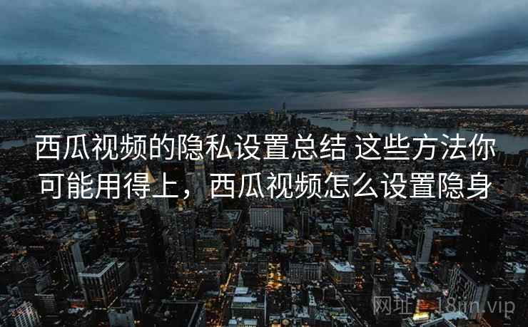 西瓜视频的隐私设置总结 这些方法你可能用得上,西瓜视频怎么设置隐身 西瓜视频的隐私设置总结 这些方法你可能用得上,西瓜视频怎么设置隐身
