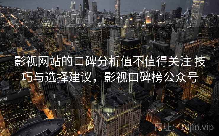 影视网站的口碑分析值不值得关注 技巧与选择建议，影视口碑榜公众号