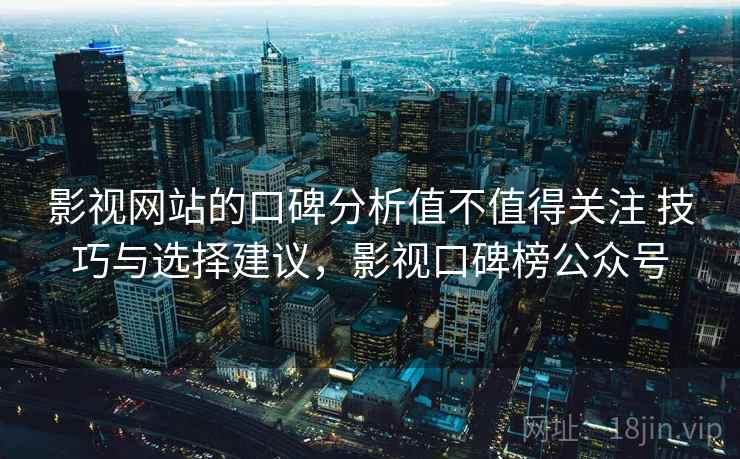 影视网站的口碑分析值不值得关注 技巧与选择建议，影视口碑榜公众号