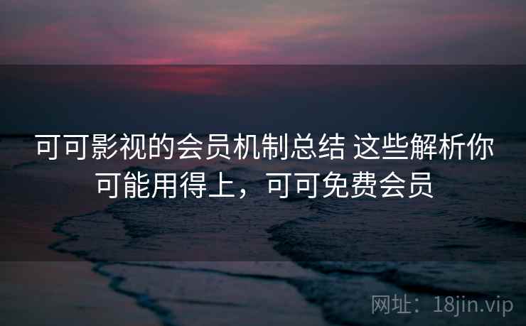 可可影视的会员机制总结 这些解析你可能用得上,可可免费会员 可可影视的会员机制总结 这些解析你可能用得上,可可免费会员