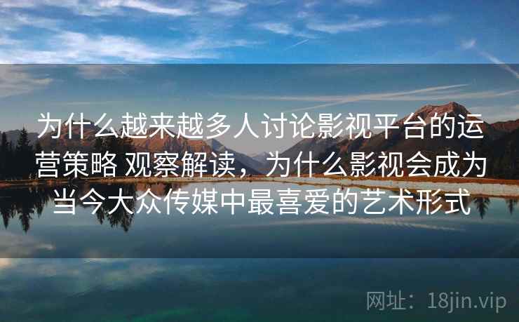 为什么越来越多人讨论影视平台的运营策略 观察解读，为什么影视会成为当今大众传媒中最喜爱的艺术形式