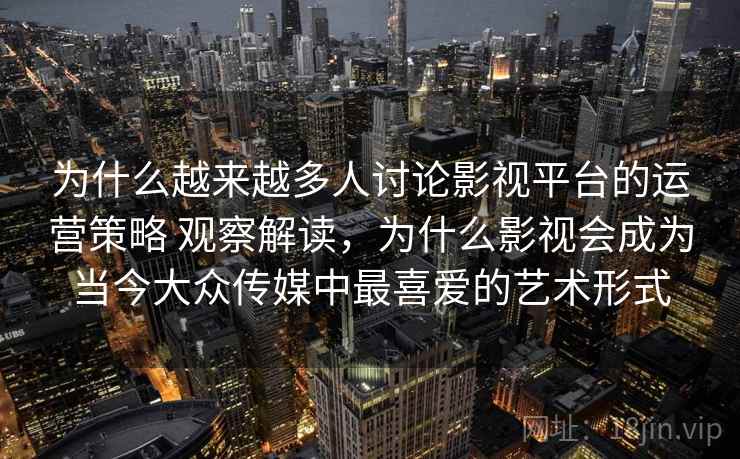 为什么越来越多人讨论影视平台的运营策略 观察解读,为什么影视会成为当今大众传媒中最喜爱的艺术形式 为什么越来越多人讨论影视平台的运营策略 观察解读,为什么影视会成为当今大众传媒中最喜爱的艺术形式