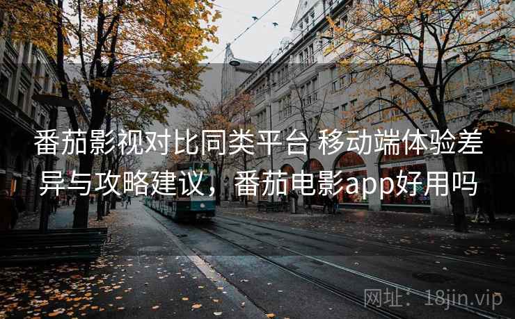 番茄影视对比同类平台 移动端体验差异与攻略建议,番茄电影app好用吗 番茄影视对比同类平台 移动端体验差异与攻略建议,番茄电影app好用吗
