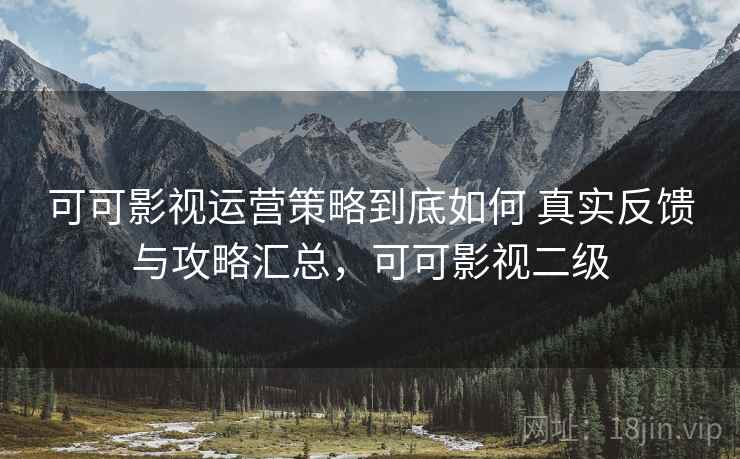 可可影视运营策略到底如何 真实反馈与攻略汇总，可可影视二级