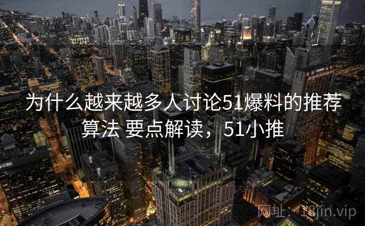 为什么越来越多人讨论51爆料的推荐算法 要点解读，51小推