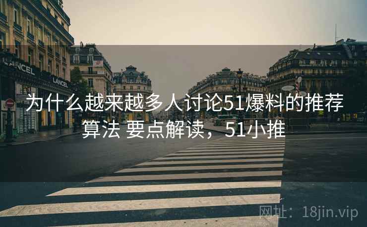 为什么越来越多人讨论51爆料的推荐算法 要点解读，51小推
