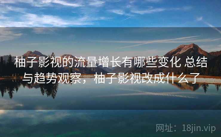 柚子影视的流量增长有哪些变化 总结与趋势观察，柚子影视改成什么了