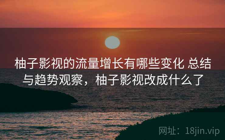 柚子影视的流量增长有哪些变化 总结与趋势观察,柚子影视改成什么了 柚子影视的流量增长有哪些变化 总结与趋势观察,柚子影视改成什么了