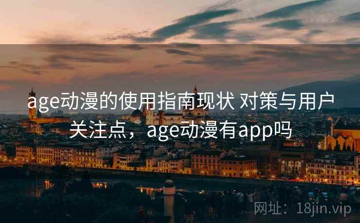 age动漫的使用指南现状 对策与用户关注点，age动漫有app吗
