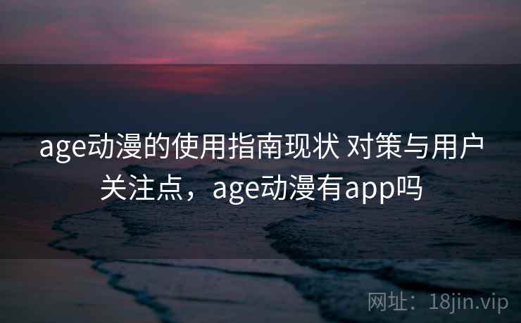 age动漫的使用指南现状 对策与用户关注点,age动漫有app吗 age动漫的使用指南现状 对策与用户关注点,age动漫有app吗