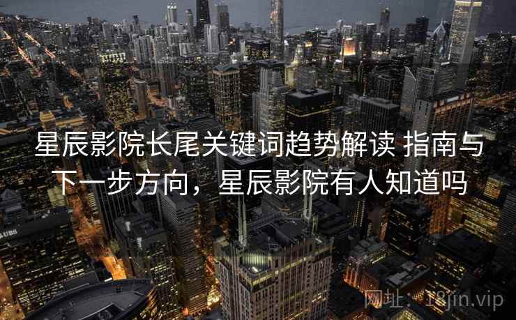 星辰影院长尾关键词趋势解读 指南与下一步方向,星辰影院有人知道吗 星辰影院长尾关键词趋势解读 指南与下一步方向,星辰影院有人知道吗