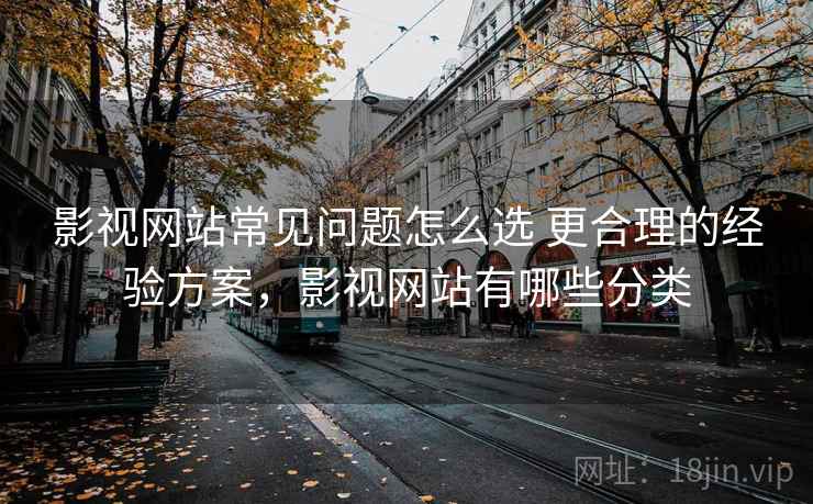 影视网站常见问题怎么选 更合理的经验方案，影视网站有哪些分类
