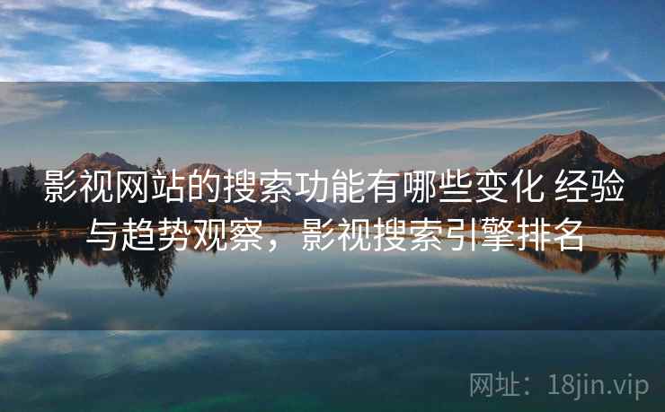 影视网站的搜索功能有哪些变化 经验与趋势观察，影视搜索引擎排名