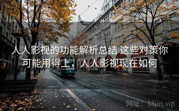 人人影视的功能解析总结 这些对策你可能用得上，人人影视现在如何