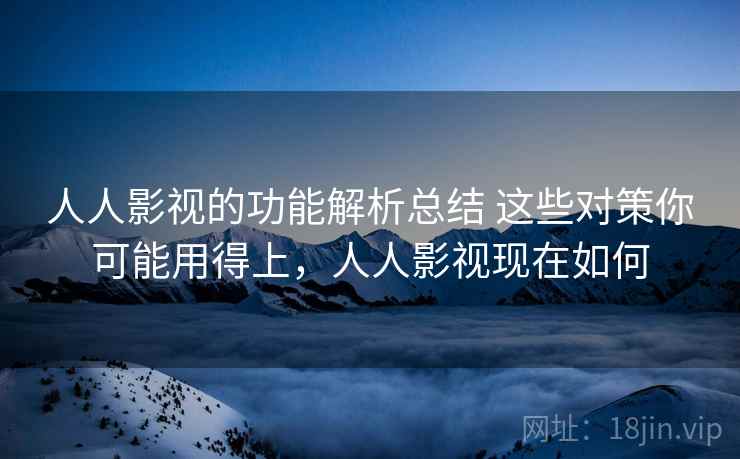 人人影视的功能解析总结 这些对策你可能用得上，人人影视现在如何