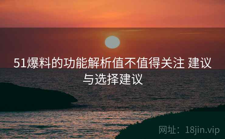 51爆料的功能解析值不值得关注 建议与选择建议