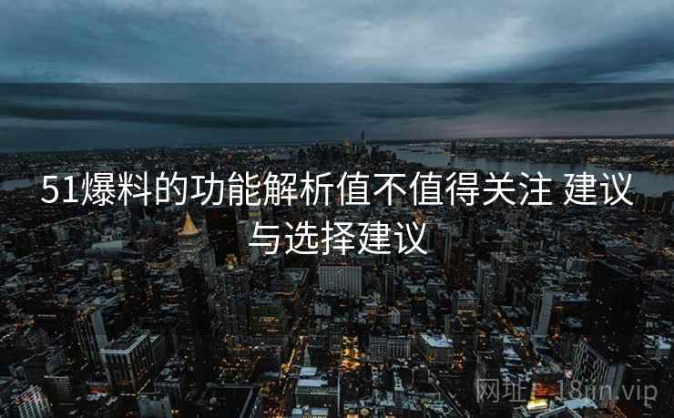 51爆料的功能解析值不值得关注 建议与选择建议 51爆料的功能解析值不值得关注 建议与选择建议