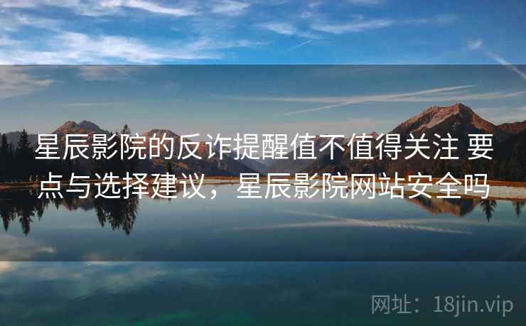 星辰影院的反诈提醒值不值得关注 要点与选择建议，星辰影院网站安全吗