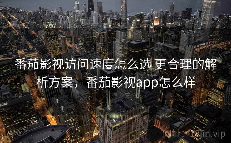 番茄影视访问速度怎么选 更合理的解析方案，番茄影视app怎么样