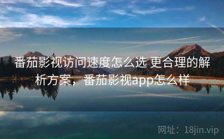 番茄影视访问速度怎么选 更合理的解析方案，番茄影视app怎么样
