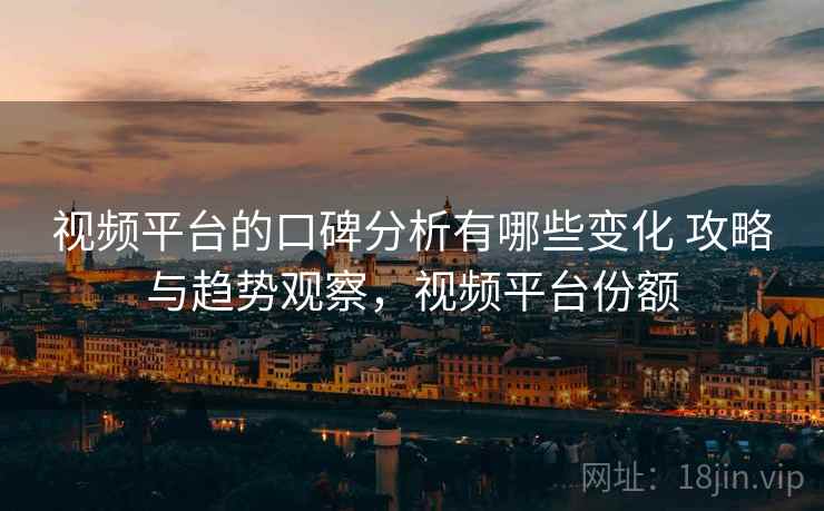 视频平台的口碑分析有哪些变化 攻略与趋势观察，视频平台份额