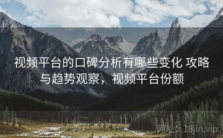 视频平台的口碑分析有哪些变化 攻略与趋势观察，视频平台份额