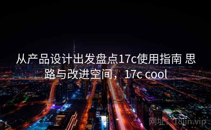 从产品设计出发盘点17c使用指南 思路与改进空间，17c cool